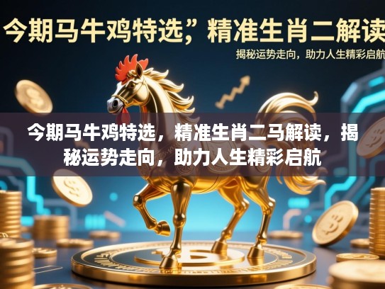 今期马牛鸡特选，精准生肖二马解读，揭秘运势走向，助力人生精彩启航