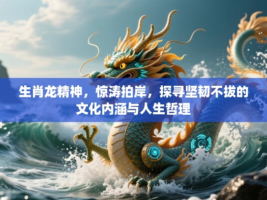生肖龙精神,惊涛拍岸,探寻坚韧不拔的文化内涵与人生哲理 生肖龙精神,惊涛拍岸,探寻坚韧不拔的文化内涵与人生哲理