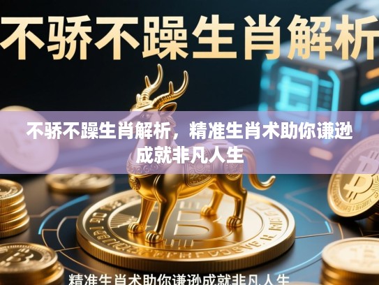 不骄不躁生肖解析,精准生肖术助你谦逊成就非凡人生 不骄不躁生肖解析,精准生肖术助你谦逊成就非凡人生