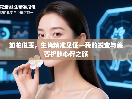 如花似玉,生肖精准见证—我的蜕变与美容护肤心得之旅 如花似玉,生肖精准见证—我的蜕变与美容护肤心得之旅