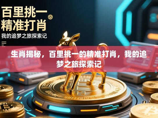 生肖揭秘,百里挑一的精准打肖,我的追梦之旅探索记 生肖揭秘,百里挑一的精准打肖,我的追梦之旅探索记
