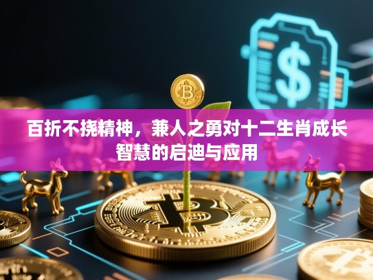 百折不挠精神,兼人之勇对十二生肖成长智慧的启迪与应用 百折不挠精神,兼人之勇对十二生肖成长智慧的启迪与应用