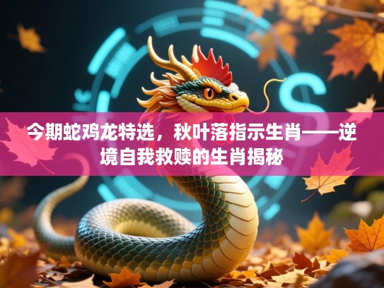 今期蛇鸡龙特选,秋叶落指示生肖——逆境自我救赎的生肖揭秘 今期蛇鸡龙特选,秋叶落指示生肖——逆境自我救赎的生肖揭秘