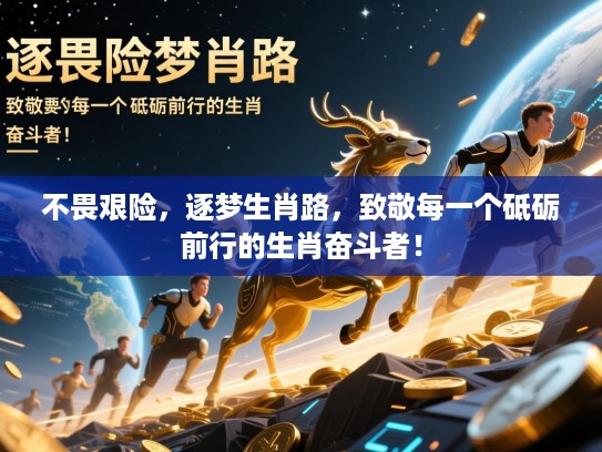 不畏艰险,逐梦生肖路,致敬每一个砥砺前行的生肖奋斗者! 不畏艰险,逐梦生肖路,致敬每一个砥砺前行的生肖奋斗者!