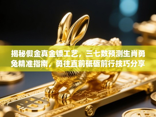 揭秘假金真金镀工艺，三七数预测生肖勇兔精准指南，勇往直前砥砺前行技巧分享