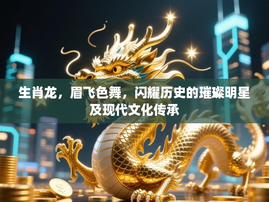 生肖龙，眉飞色舞，闪耀历史的璀璨明星及现代文化传承