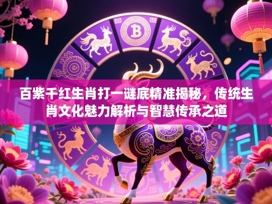 百紫千红生肖打一谜底精准揭秘,传统生肖文化魅力解析与智慧传承之道 百紫千红生肖打一谜底精准揭秘,传统生肖文化魅力解析与智慧传承之道
