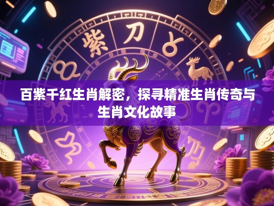 百紫千红生肖解密，探寻精准生肖传奇与生肖文化故事