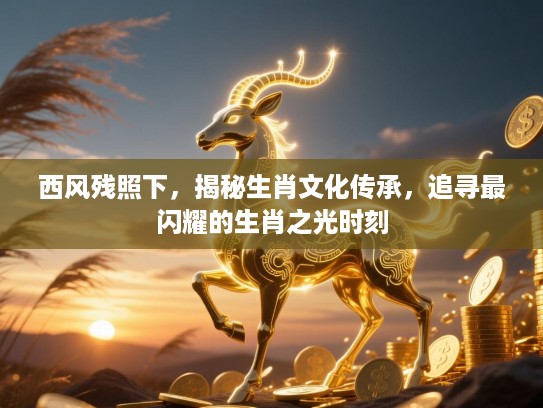 西风残照下，揭秘生肖文化传承，追寻最闪耀的生肖之光时刻