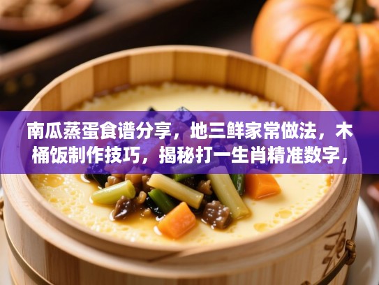 南瓜蒸蛋食谱分享,地三鲜家常做法,木桶饭制作技巧,揭秘打一生肖精准数字,体验生活点滴智慧与美好 南瓜蒸蛋食谱分享,地三鲜家常做法,木桶饭制作技巧,揭秘打一生肖精准数字,体验生活点滴智慧与美好