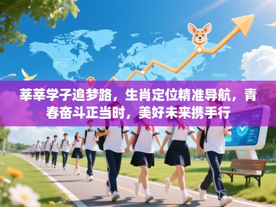 莘莘学子追梦路,生肖定位精准导航,青春奋斗正当时,美好未来携手行 莘莘学子追梦路,生肖定位精准导航,青春奋斗正当时,美好未来携手行