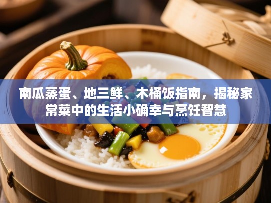 南瓜蒸蛋、地三鲜、木桶饭指南,揭秘家常菜中的生活小确幸与烹饪智慧 南瓜蒸蛋、地三鲜、木桶饭指南,揭秘家常菜中的生活小确幸与烹饪智慧