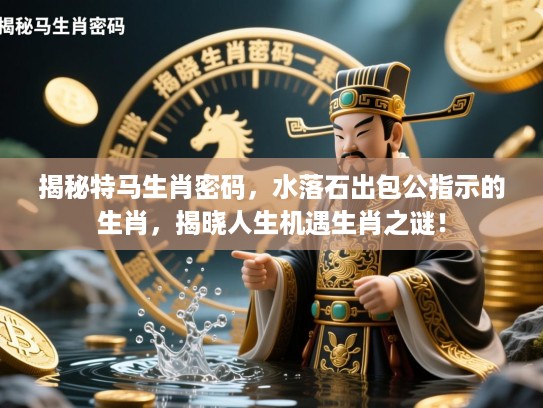 揭秘特马生肖密码,水落石出包公指示的生肖,揭晓人生机遇生肖之谜! 揭秘特马生肖密码,水落石出包公指示的生肖,揭晓人生机遇生肖之谜!