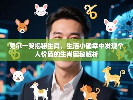莞尔一笑揭秘生肖,生活小确幸中发现个人价值的生肖奥秘解析 莞尔一笑揭秘生肖,生活小确幸中发现个人价值的生肖奥秘解析