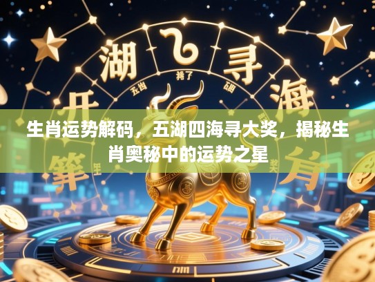 生肖运势解码,五湖四海寻大奖,揭秘生肖奥秘中的运势之星 生肖运势解码,五湖四海寻大奖,揭秘生肖奥秘中的运势之星
