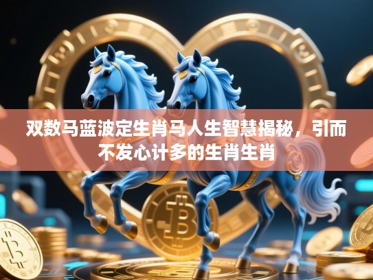 双数马蓝波定生肖马人生智慧揭秘,引而不发心计多的生肖生肖 双数马蓝波定生肖马人生智慧揭秘,引而不发心计多的生肖生肖