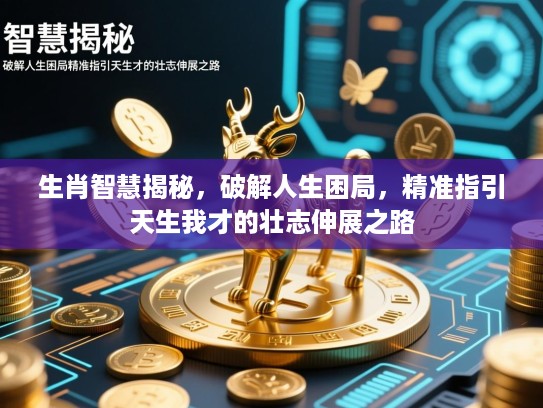 生肖智慧揭秘,破解人生困局,精准指引天生我才的壮志伸展之路 生肖智慧揭秘,破解人生困局,精准指引天生我才的壮志伸展之路