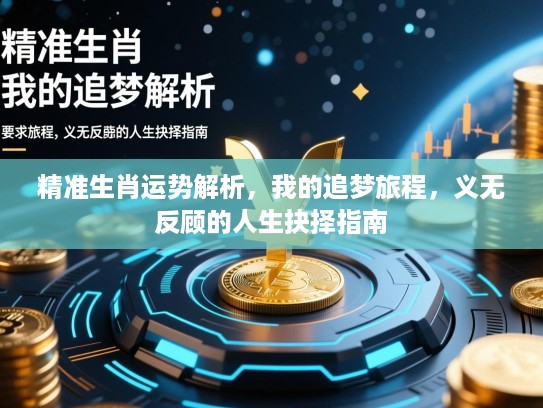 精准生肖运势解析,我的追梦旅程,义无反顾的人生抉择指南 精准生肖运势解析,我的追梦旅程,义无反顾的人生抉择指南