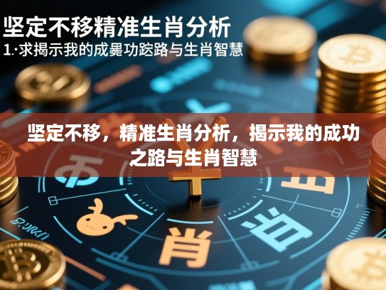 坚定不移,精准生肖分析,揭示我的成功之路与生肖智慧 坚定不移,精准生肖分析,揭示我的成功之路与生肖智慧