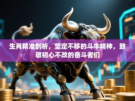 生肖精准剖析,坚定不移的斗牛精神,致敬初心不改的奋斗者们 生肖精准剖析,坚定不移的斗牛精神,致敬初心不改的奋斗者们