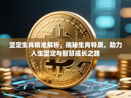 坚定生肖精准解析,揭秘生肖特质,助力人生坚定与智慧成长之路 坚定生肖精准解析,揭秘生肖特质,助力人生坚定与智慧成长之路