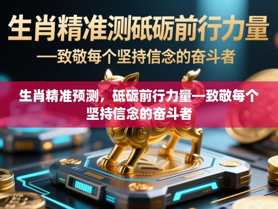 生肖精准预测,砥砺前行力量—致敬每个坚持信念的奋斗者 生肖精准预测,砥砺前行力量—致敬每个坚持信念的奋斗者