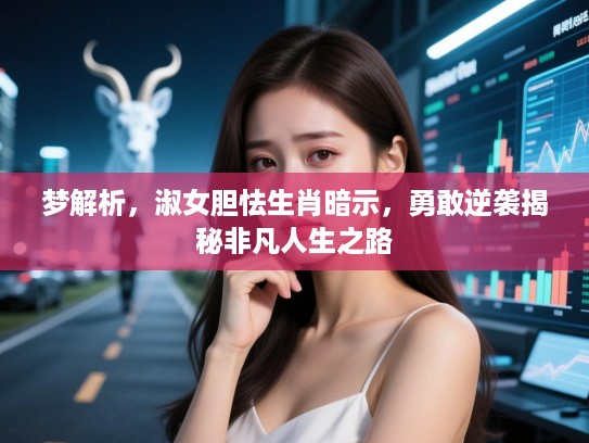 梦解析,淑女胆怯生肖暗示,勇敢逆袭揭秘非凡人生之路 梦解析,淑女胆怯生肖暗示,勇敢逆袭揭秘非凡人生之路