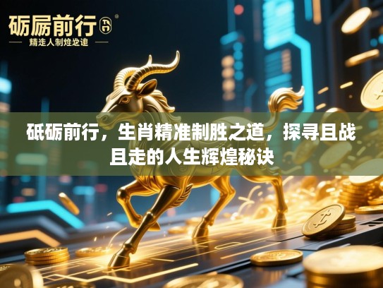 砥砺前行,生肖精准制胜之道,探寻且战且走的人生辉煌秘诀 砥砺前行,生肖精准制胜之道,探寻且战且走的人生辉煌秘诀