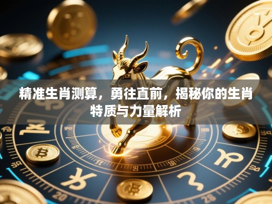 精准生肖测算,勇往直前,揭秘你的生肖特质与力量解析 精准生肖测算,勇往直前,揭秘你的生肖特质与力量解析