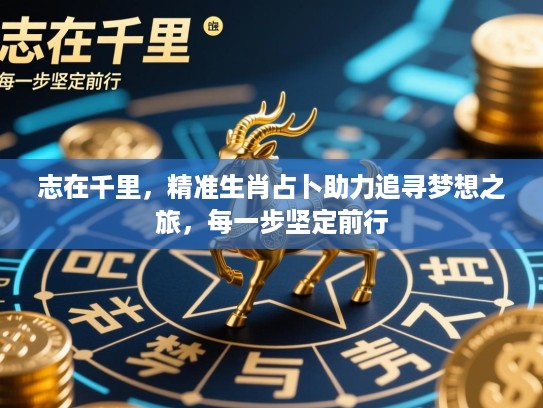 志在千里,精准生肖占卜助力追寻梦想之旅,每一步坚定前行 志在千里,精准生肖占卜助力追寻梦想之旅,每一步坚定前行