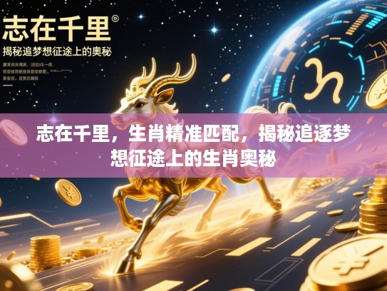志在千里,生肖精准匹配,揭秘追逐梦想征途上的生肖奥秘 志在千里,生肖精准匹配,揭秘追逐梦想征途上的生肖奥秘