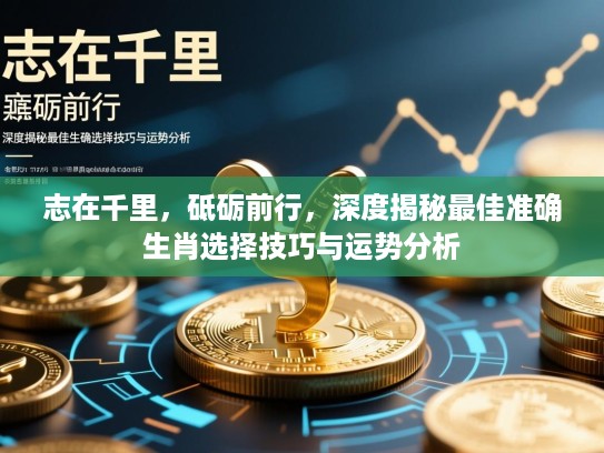 志在千里,砥砺前行,深度揭秘最佳准确生肖选择技巧与运势分析 志在千里,砥砺前行,深度揭秘最佳准确生肖选择技巧与运势分析