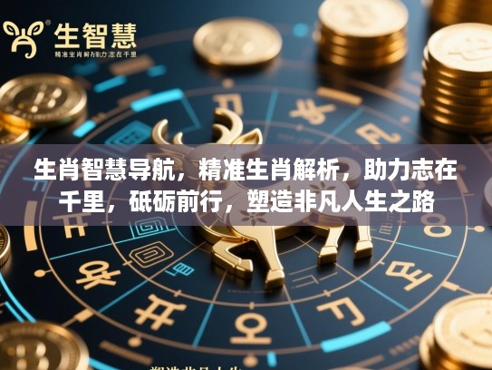 生肖智慧导航，精准生肖解析，助力志在千里，砥砺前行，塑造非凡人生之路