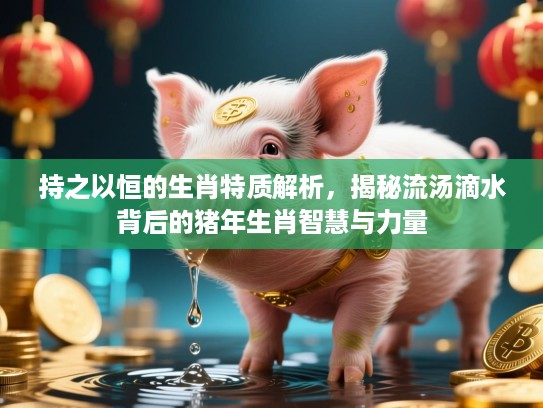 持之以恒的生肖特质解析,揭秘流汤滴水背后的猪年生肖智慧与力量 持之以恒的生肖特质解析,揭秘流汤滴水背后的猪年生肖智慧与力量