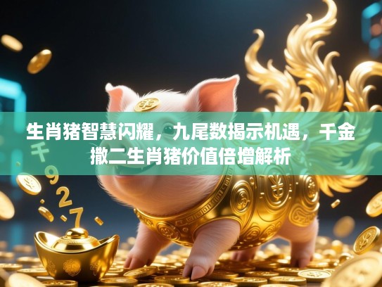 生肖猪智慧闪耀,九尾数揭示机遇,千金撒二生肖猪价值倍增解析 生肖猪智慧闪耀,九尾数揭示机遇,千金撒二生肖猪价值倍增解析