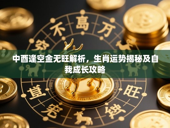 中酉逢空金无旺解析,生肖运势揭秘及自我成长攻略 中酉逢空金无旺解析,生肖运势揭秘及自我成长攻略