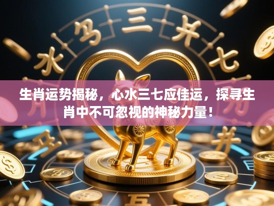 生肖运势揭秘,心水三七应佳运,探寻生肖中不可忽视的神秘力量! 生肖运势揭秘,心水三七应佳运,探寻生肖中不可忽视的神秘力量!