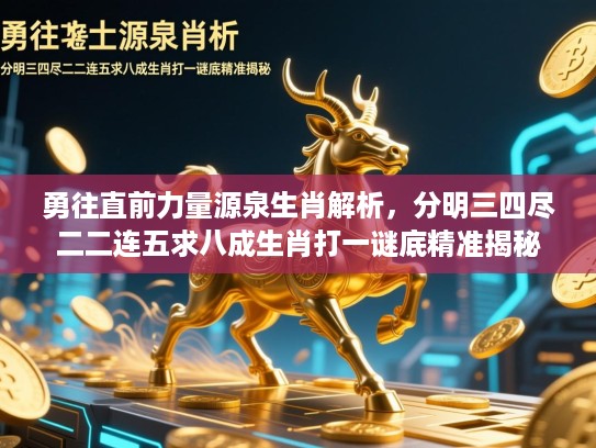 勇往直前力量源泉生肖解析,分明三四尽二二连五求八成生肖打一谜底精准揭秘 勇往直前力量源泉生肖解析,分明三四尽二二连五求八成生肖打一谜底精准揭秘