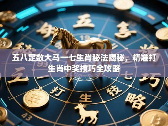 五八定数大马一七生肖秘法揭秘，精准打生肖中奖技巧全攻略