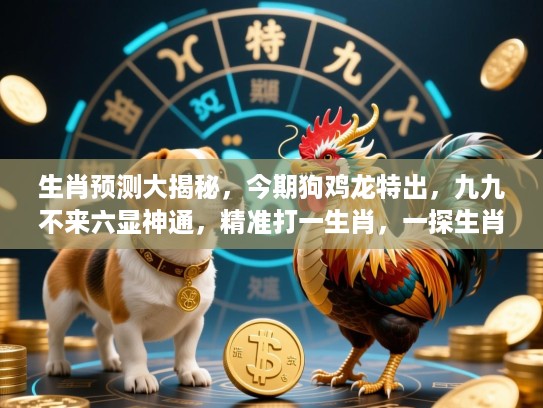 生肖预测大揭秘，今期狗鸡龙特出，九九不来六显神通，精准打一生肖，一探生肖预测的奥秘
