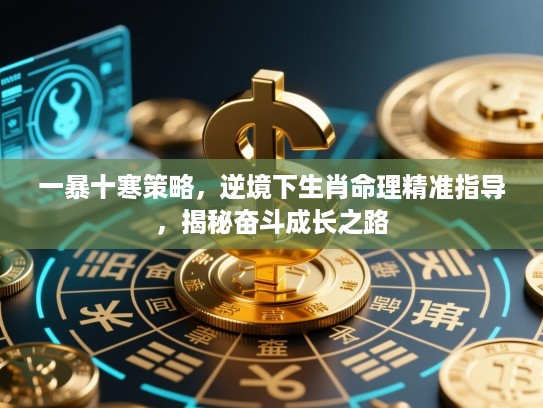 一暴十寒策略，逆境下生肖命理精准指导，揭秘奋斗成长之路