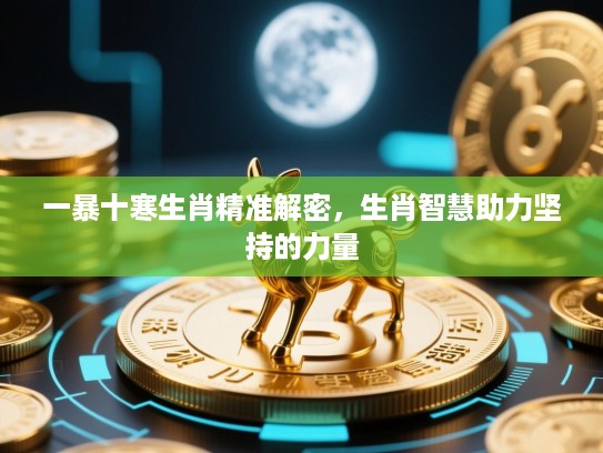 一暴十寒生肖精准解密，生肖智慧助力坚持的力量