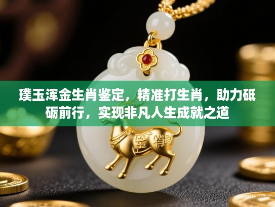 璞玉浑金生肖鉴定，精准打生肖，助力砥砺前行，实现非凡人生成就之道