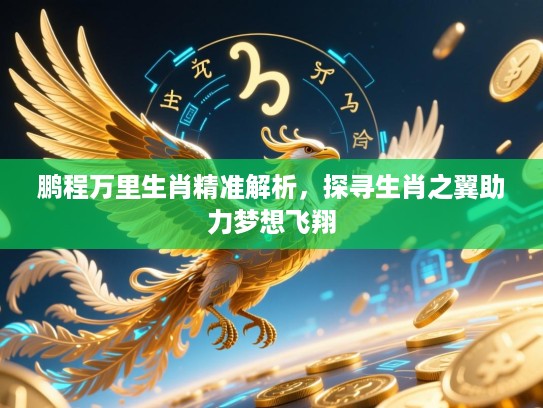 鹏程万里生肖精准解析，探寻生肖之翼助力梦想飞翔
