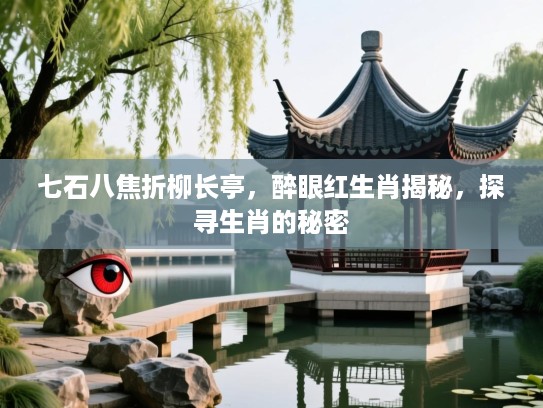 七石八焦折柳长亭，醉眼红生肖揭秘，探寻生肖的秘密
