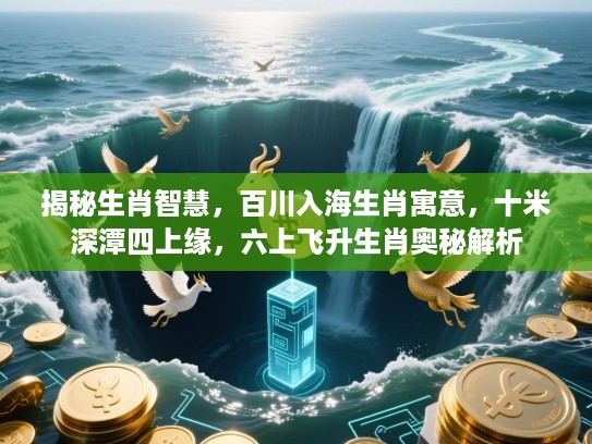 揭秘生肖智慧，百川入海生肖寓意，十米深潭四上缘，六上飞升生肖奥秘解析