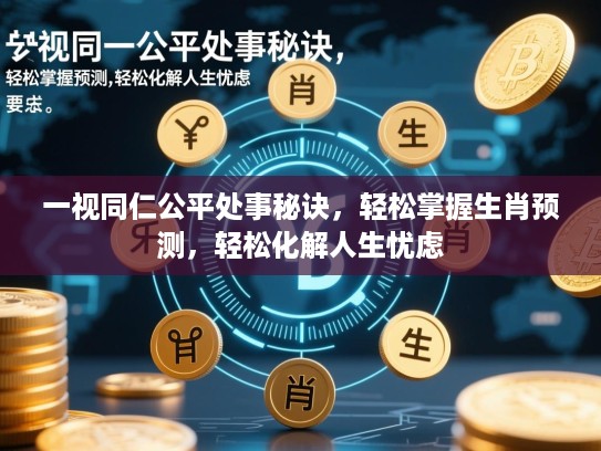 一视同仁公平处事秘诀,轻松掌握生肖预测,轻松化解人生忧虑 一视同仁公平处事秘诀,轻松掌握生肖预测,轻松化解人生忧虑