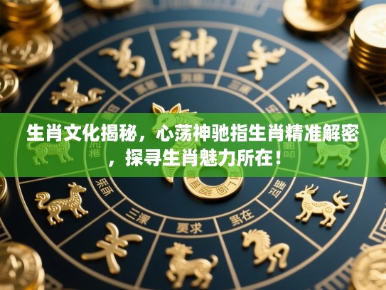 生肖文化揭秘，心荡神驰指生肖精准解密，探寻生肖魅力所在！