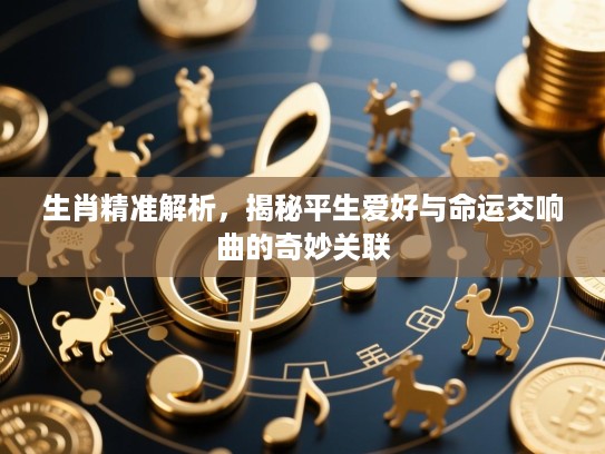 生肖精准解析，揭秘平生爱好与命运交响曲的奇妙关联