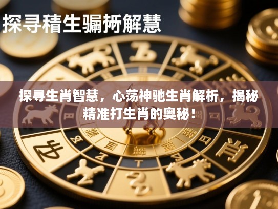 探寻生肖智慧，心荡神驰生肖解析，揭秘精准打生肖的奥秘！